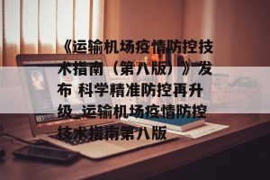 《运输机场疫情防控技术指南（第八版）》发布 科学精准防控再升级_运输机场疫情防控技术指南第八版