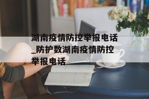 湖南疫情防控举报电话_防护数湖南疫情防控举报电话