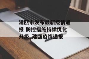 建瓯市发布最新疫情通报 防控措施持续优化升级_建瓯疫情通报