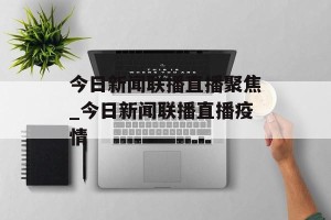 今日新闻联播直播聚焦_今日新闻联播直播疫情