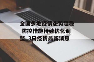 全国多地疫情态势趋稳 防控措施持续优化调整_3日疫情最新消息
