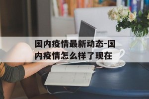 国内疫情最新动态-国内疫情怎么样了现在