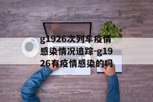 g1926次列车疫情感染情况追踪-g1926有疫情感染的吗