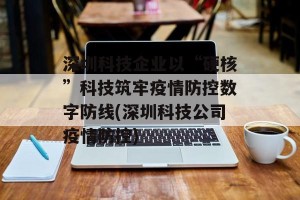深圳科技企业以“硬核”科技筑牢疫情防控数字防线(深圳科技公司疫情防控)