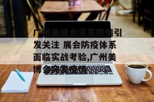广州美博会突发疫情引发关注 展会防疫体系面临实战考验,广州美博会突发疫情