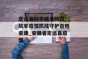 定远县科学精准防控 筑牢疫情防线守护百姓安康_安徽省定远县疫情