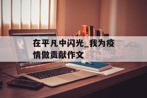 在平凡中闪光_我为疫情做贡献作文