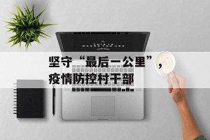 坚守“最后一公里”,疫情防控村干部