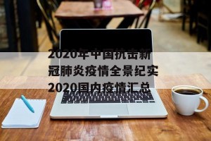 2020年中国抗击新冠肺炎疫情全景纪实 2020国内疫情汇总