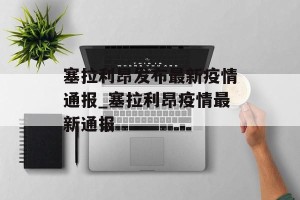 塞拉利昂发布最新疫情通报_塞拉利昂疫情最新通报