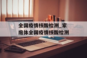 全国疫情核酸检测_家庭体全国疫情核酸检测