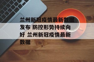 兰州新冠疫情最新数据发布 防控形势持续向好 兰州新冠疫情最新数据