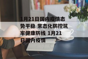 1月21日国内疫情态势平稳 常态化防控筑牢健康防线 1月21日国内疫情