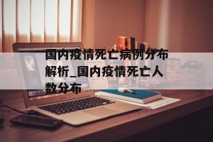 国内疫情死亡病例分布解析_国内疫情死亡人数分布