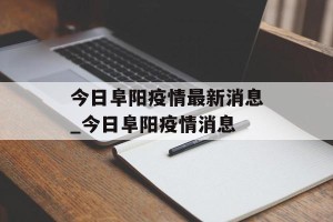 今日阜阳疫情最新消息_今日阜阳疫情消息