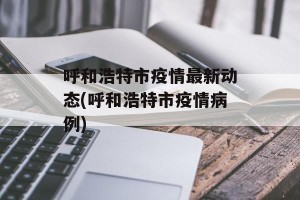 呼和浩特市疫情最新动态(呼和浩特市疫情病例)