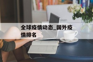 全球疫情动态_国外疫情排名