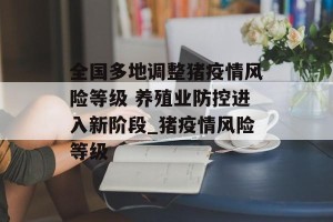 全国多地调整猪疫情风险等级 养殖业防控进入新阶段_猪疫情风险等级