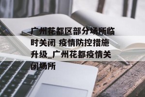 广州花都区部分场所临时关闭 疫情防控措施升级_广州花都疫情关闭场所