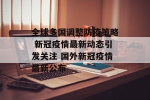 全球多国调整防疫策略 新冠疫情最新动态引发关注 国外新冠疫情最新公布