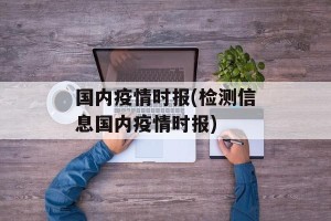 国内疫情时报(检测信息国内疫情时报)