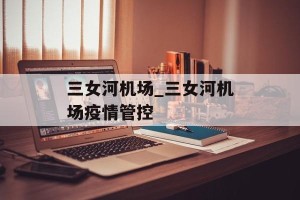 三女河机场_三女河机场疫情管控