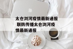 太仓浏河疫情最新通报 联防传播太仓浏河疫情最新通报