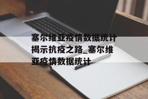 塞尔维亚疫情数据统计揭示抗疫之路_塞尔维亚疫情数据统计
