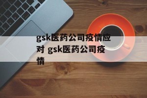 gsk医药公司疫情应对 gsk医药公司疫情