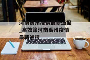 河南禹州疫情最新通报_高效筛河南禹州疫情最新通报