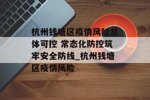 杭州钱塘区疫情风险总体可控 常态化防控筑牢安全防线_杭州钱塘区疫情风险