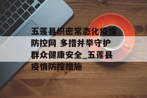 五莲县织密常态化疫情防控网 多措并举守护群众健康安全_五莲县疫情防控措施