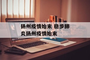 扬州疫情始末 稳步肺炎扬州疫情始末