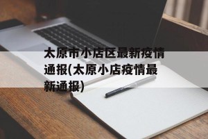 太原市小店区最新疫情通报(太原小店疫情最新通报)