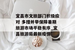 宜昌市文旅部门积极应对 多措并举保障暑期旅游市场平稳有序_宜昌旅游局最新疫情