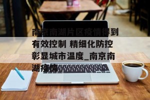 南京南湖片区疫情得到有效控制 精细化防控彰显城市温度_南京南湖疫情