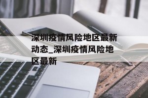 深圳疫情风险地区最新动态_深圳疫情风险地区最新