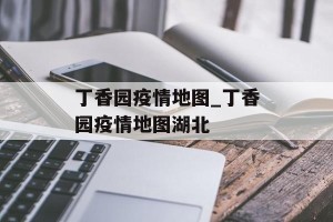 丁香园疫情地图_丁香园疫情地图湖北