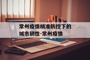 常州疫情精准防控下的城市韧性-常州疫情