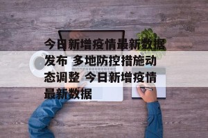 今日新增疫情最新数据发布 多地防控措施动态调整 今日新增疫情最新数据