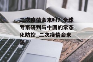 二次疫情会来吗？全球专家研判与中国的常态化防控_二次疫情会来吗