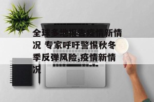 全球多地报告疫情新情况 专家呼吁警惕秋冬季反弹风险,疫情新情况