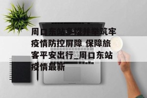 周口东站多措并举筑牢疫情防控屏障 保障旅客平安出行_周口东站疫情最新