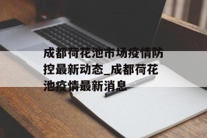 成都荷花池市场疫情防控最新动态_成都荷花池疫情最新消息