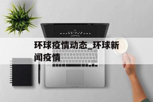 环球疫情动态_环球新闻疫情
