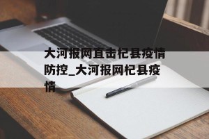 大河报网直击杞县疫情防控_大河报网杞县疫情