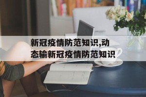 新冠疫情防范知识,动态输新冠疫情防范知识