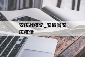 安庆战疫记_安徽省安庆疫情