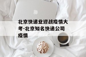 北京快递业迎战疫情大考-北京知名快递公司疫情