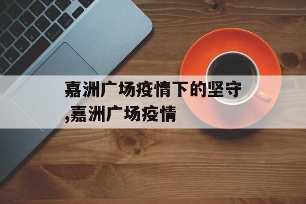 嘉洲广场疫情下的坚守,嘉洲广场疫情